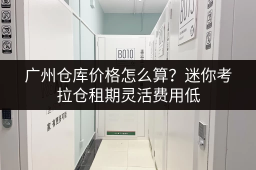 广州仓库价格怎么算？迷你考拉仓租期灵活费用低