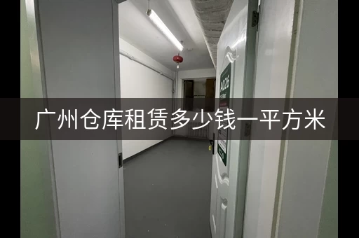 广州仓库租赁多少钱一平方米，广州仓库租赁价格