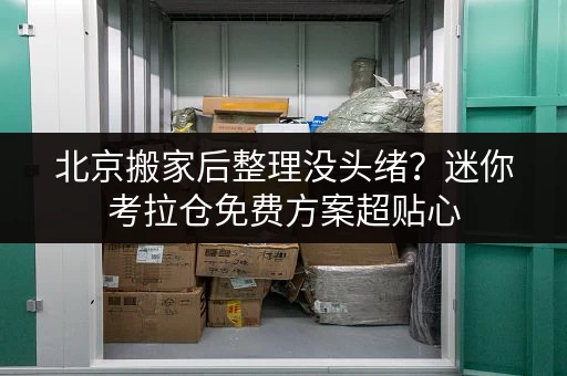 北京搬家后整理没头绪？迷你考拉仓免费方案超贴心