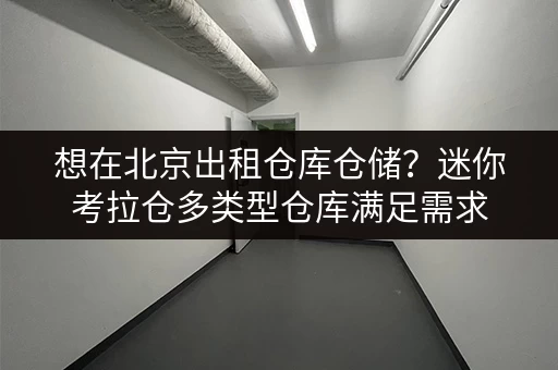 想在北京出租仓库仓储？迷你考拉仓多类型仓库满足需求