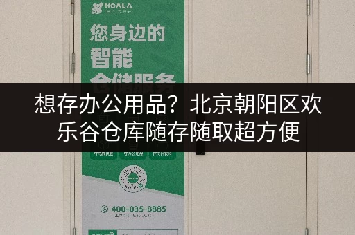 想存办公用品？北京朝阳区欢乐谷仓库随存随取超方便