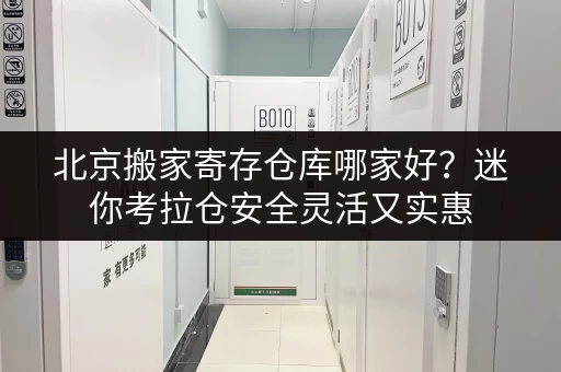 北京搬家寄存仓库哪家好？迷你考拉仓安全灵活又实惠