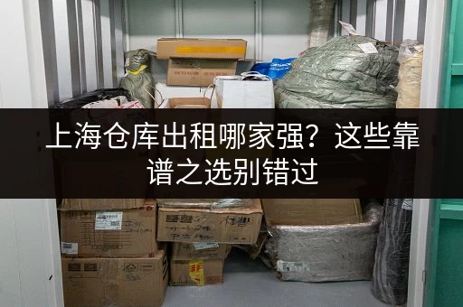 上海仓库出租哪家强？这些靠谱之选别错过