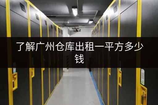 了解广州仓库出租一平方多少钱，满足企业多样存储需求