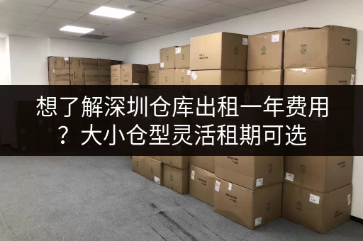 想了解深圳仓库出租一年费用？大小仓型灵活租期可选