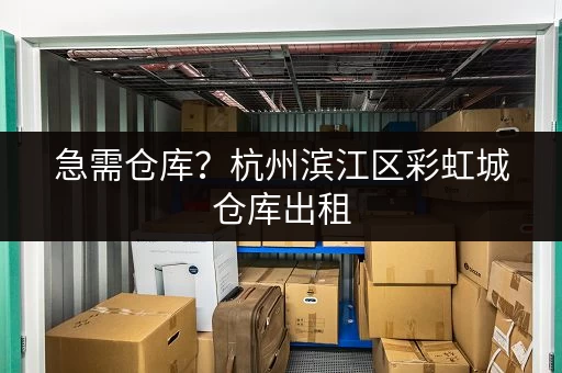 急需仓库？杭州滨江区彩虹城仓库出租，环境好位置佳，速来！