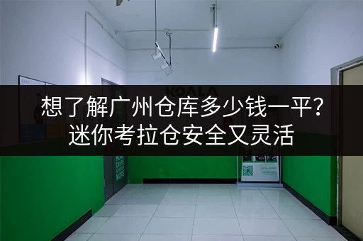 想了解广州仓库多少钱一平？迷你考拉仓安全又灵活