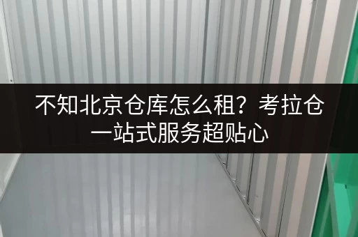 不知北京仓库怎么租？考拉仓一站式服务超贴心