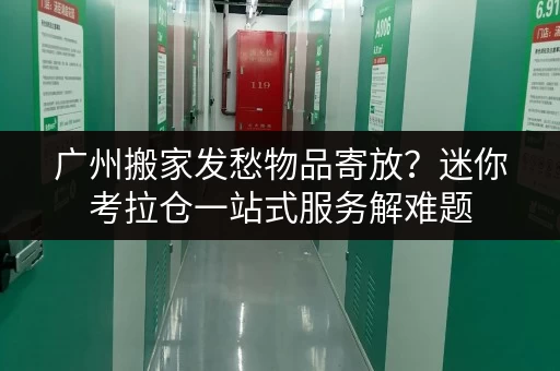 广州搬家发愁物品寄放？迷你考拉仓一站式服务解难题
