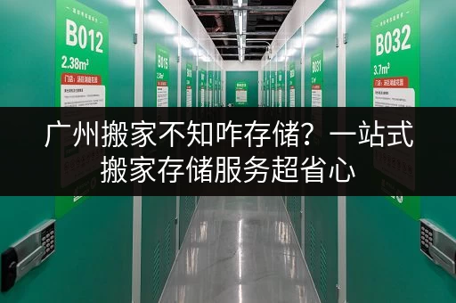 广州搬家不知咋存储?一站式搬家存储服务超省心 广州搬家不知咋存储?一站式搬家存储服务超省心