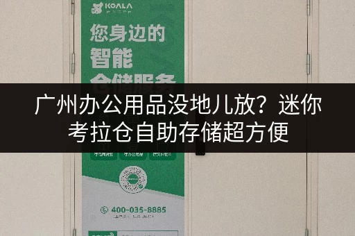 广州办公用品没地儿放？迷你考拉仓自助存储超方便