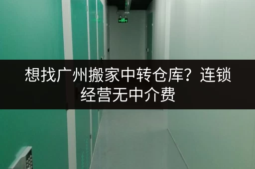 想找广州搬家中转仓库？连锁经营无中介费，直租超划算