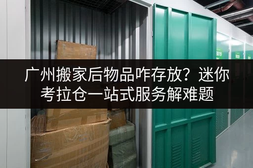 广州搬家后物品咋存放？迷你考拉仓一站式服务解难题