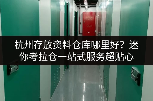 杭州存放资料仓库哪里好？迷你考拉仓一站式服务超贴心