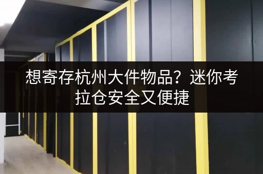 想寄存杭州大件物品？迷你考拉仓安全又便捷