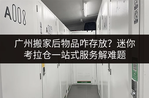 广州搬家后物品咋存放？迷你考拉仓一站式服务解难题