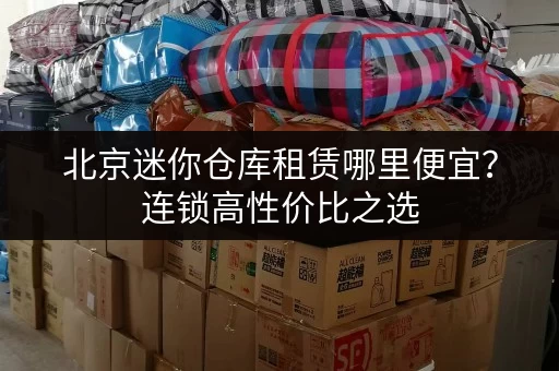 北京迷你仓库租赁哪里便宜？连锁高性价比之选