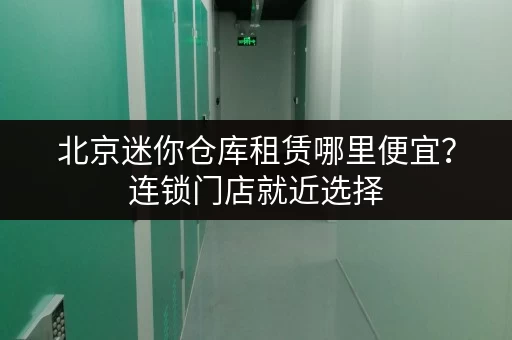 北京迷你仓库租赁哪里便宜？连锁门店就近选择，储物更省心