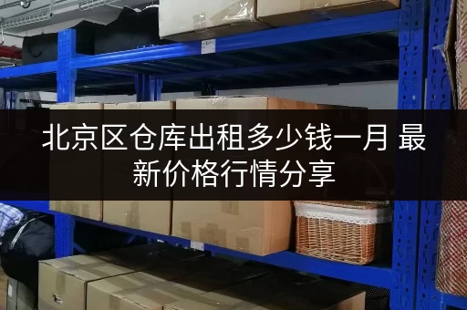 北京区仓库出租多少钱一月 最新价格行情分享