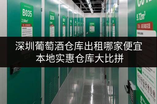 深圳葡萄酒仓库出租哪家便宜 本地实惠仓库大比拼