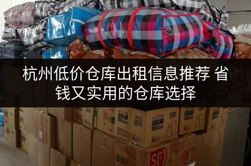 杭州低价仓库出租信息推荐 省钱又实用的仓库选择