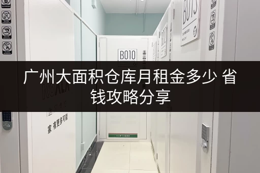 广州大面积仓库月租金多少 省钱攻略分享