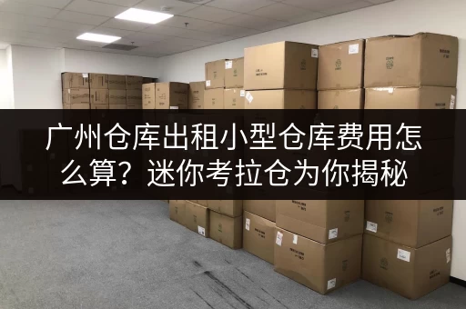 广州仓库出租小型仓库费用怎么算？迷你考拉仓为你揭秘
