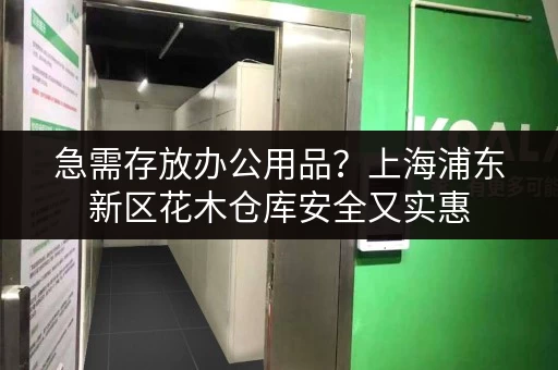 急需存放办公用品？上海浦东新区花木仓库安全又实惠