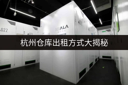 杭州仓库出租方式大揭秘，满足不同的存储场景