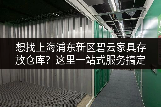 想找上海浦东新区碧云家具存放仓库？这里一站式服务搞定