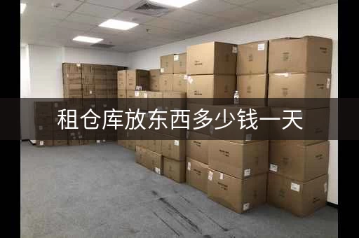 租仓库放东西多少钱一天，普通租仓库多少钱一平