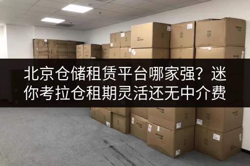 北京仓储租赁平台哪家强？迷你考拉仓租期灵活还无中介费！