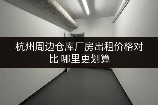杭州周边仓库厂房出租价格对比 哪里更划算