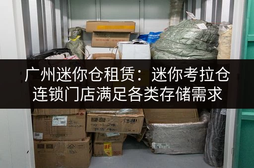 广州迷你仓租赁：迷你考拉仓连锁门店满足各类存储需求