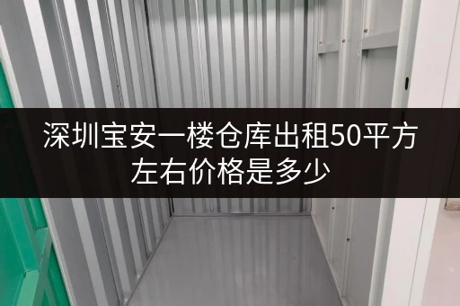 深圳宝安一楼仓库出租50平方左右价格是多少
