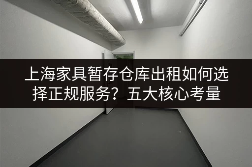 上海家具暂存仓库出租如何选择正规服务？五大核心考量