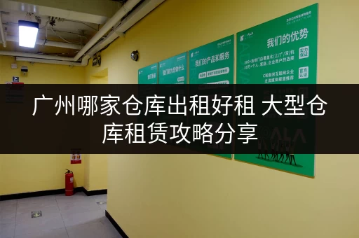 广州哪家仓库出租好租 大型仓库租赁攻略分享 广州哪家仓库出租好租 大型仓库租赁攻略分享