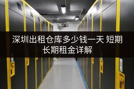 深圳出租仓库多少钱一天 短期长期租金详解 深圳出租仓库多少钱一天 短期长期租金详解