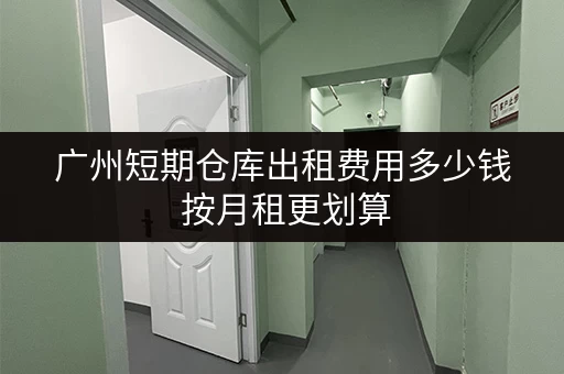广州短期仓库出租费用多少钱 按月租更划算 广州短期仓库出租费用多少钱 按月租更划算
