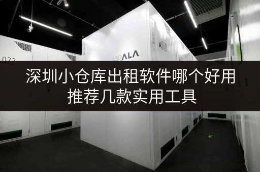 深圳小仓库出租软件哪个好用 推荐几款实用工具