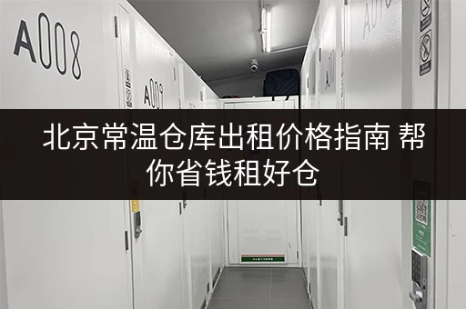 北京常温仓库出租价格指南 帮你省钱租好仓 北京常温仓库出租价格指南 帮你省钱租好仓