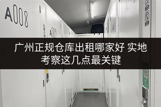 广州正规仓库出租哪家好 实地考察这几点最关键 广州正规仓库出租哪家好 实地考察这几点最关键