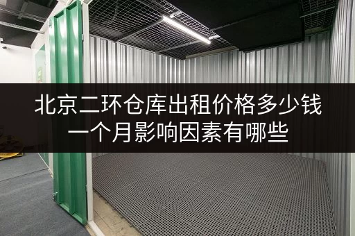 北京二环仓库出租价格多少钱一个月影响因素有哪些 北京二环仓库出租价格多少钱一个月影响因素有哪些