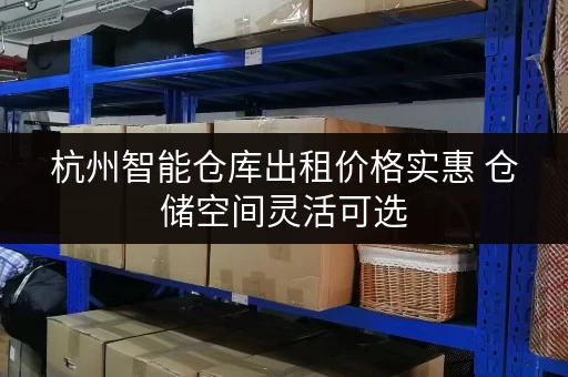 杭州智能仓库出租价格实惠 仓储空间灵活可选 杭州智能仓库出租价格实惠 仓储空间灵活可选