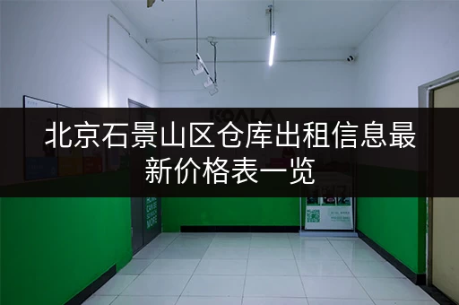 北京石景山区仓库出租信息最新价格表一览 北京石景山区仓库出租信息最新价格表一览