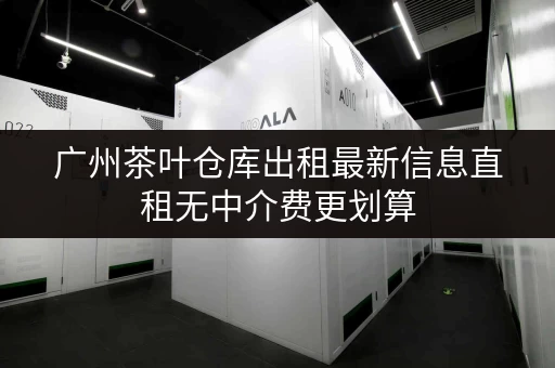 广州茶叶仓库出租最新信息直租无中介费更划算 广州茶叶仓库出租最新信息直租无中介费更划算