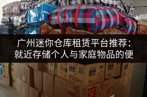 广州迷你仓库租赁平台推荐:就近存储个人与家庭物品的便捷选择 广州迷你仓库租赁平台推荐:就近存储个人与家庭物品的便捷选择