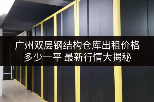 广州双层钢结构仓库出租价格多少一平 最新行情大揭秘 广州双层钢结构仓库出租价格多少一平 最新行情大揭秘
