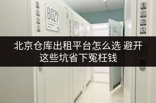 北京仓库出租平台怎么选 避开这些坑省下冤枉钱 北京仓库出租平台怎么选 避开这些坑省下冤枉钱