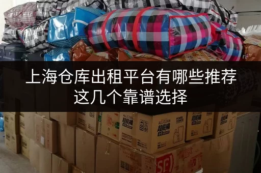 上海仓库出租平台有哪些推荐这几个靠谱选择 上海仓库出租平台有哪些推荐这几个靠谱选择